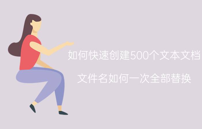 如何快速创建500个文本文档 文件名如何一次全部替换？